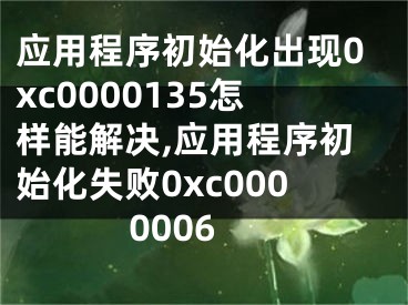 應用程序初始化出現(xiàn)0xc0000135怎樣能解決,應用程序初始化失敗0xc0000006