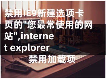 禁用IE9新建選項卡頁的"您最常使用的網(wǎng)站",internet explorer禁用加載項