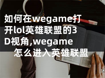 如何在wegame打開lol英雄聯(lián)盟的3D視角,wegame怎么進(jìn)入英雄聯(lián)盟