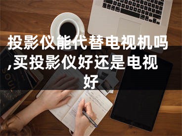 投影儀能代替電視機嗎,買投影儀好還是電視好