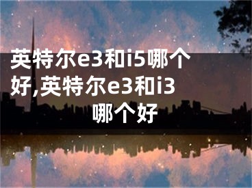 英特爾e3和i5哪個(gè)好,英特爾e3和i3哪個(gè)好