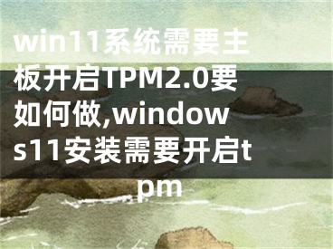 win11系統(tǒng)需要主板開啟TPM2.0要如何做,windows11安裝需要開啟tpm