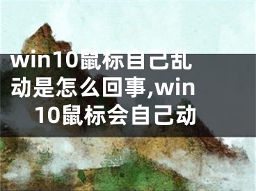 win10鼠標(biāo)自己亂動(dòng)是怎么回事,win10鼠標(biāo)會(huì)自己動(dòng)