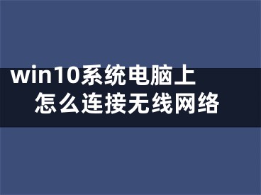 win10系統電腦上怎么連接無線網絡