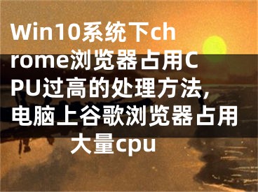 Win10系統(tǒng)下chrome瀏覽器占用CPU過高的處理方法,電腦上谷歌瀏覽器占用大量cpu