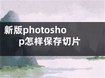 新版photoshop怎樣保存切片