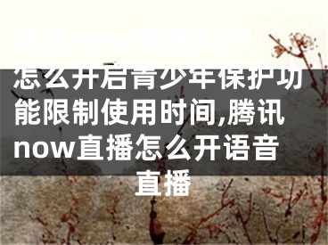 騰訊now直播APP怎么開(kāi)啟青少年保護(hù)功能限制使用時(shí)間,騰訊now直播怎么開(kāi)語(yǔ)音直播