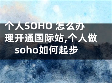 個(gè)人SOHO 怎么辦理開通國際站,個(gè)人做soho如何起步