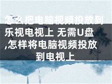 怎么把電腦視頻投放到樂視電視上 無需U盤,怎樣將電腦視頻投放到電視上