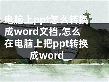 電腦上ppt怎么轉(zhuǎn)換成word文檔,怎么在電腦上把ppt轉(zhuǎn)換成word