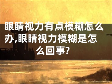 眼睛視力有點(diǎn)模糊怎么辦,眼睛視力模糊是怎么回事?