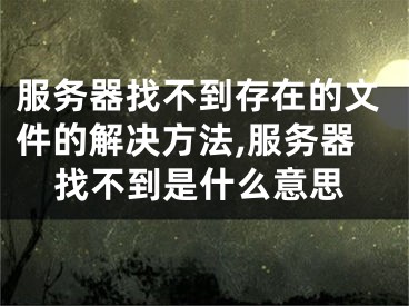 服務(wù)器找不到存在的文件的解決方法,服務(wù)器找不到是什么意思