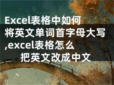 Excel表格中如何將英文單詞首字母大寫,excel表格怎么把英文改成中文