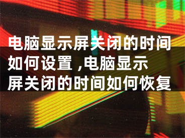 電腦顯示屏關(guān)閉的時(shí)間如何設(shè)置 ,電腦顯示屏關(guān)閉的時(shí)間如何恢復(fù)