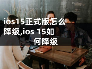 ios15正式版怎么降級(jí),ios 15如何降級(jí)