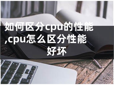 如何區(qū)分cpu的性能,cpu怎么區(qū)分性能好壞