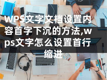 WPS文字文檔設(shè)置內(nèi)容首字下沉的方法,wps文字怎么設(shè)置首行縮進(jìn)