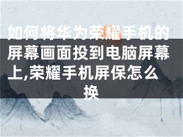 如何將華為榮耀手機的屏幕畫面投到電腦屏幕上,榮耀手機屏保怎么換