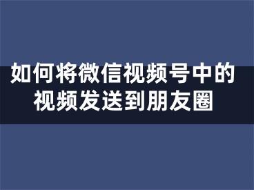 如何將微信視頻號中的視頻發(fā)送到朋友圈