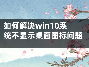 如何解決win10系統(tǒng)不顯示桌面圖標(biāo)問題