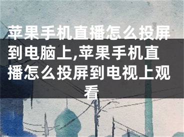 蘋果手機直播怎么投屏到電腦上,蘋果手機直播怎么投屏到電視上觀看