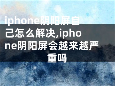 iphone陰陽屏自己怎么解決,iphone陰陽屏?xí)絹碓絿?yán)重嗎