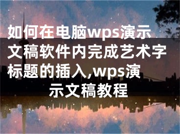 如何在電腦wps演示文稿軟件內(nèi)完成藝術(shù)字標(biāo)題的插入,wps演示文稿教程