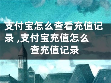 支付寶怎么查看充值記錄 ,支付寶充值怎么查充值記錄