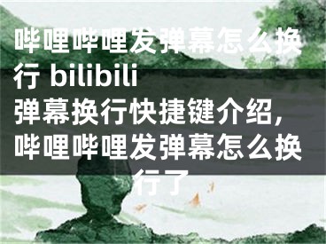 嗶哩嗶哩發(fā)彈幕怎么換行 bilibili彈幕換行快捷鍵介紹,嗶哩嗶哩發(fā)彈幕怎么換行了