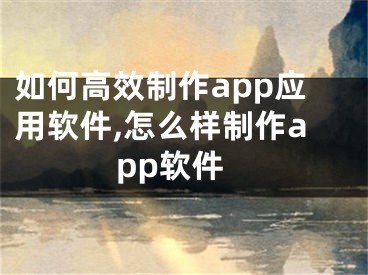 如何高效制作app應(yīng)用軟件,怎么樣制作app軟件