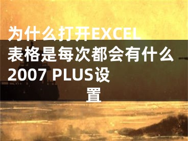 為什么打開EXCEL表格是每次都會有什么2007 PLUS設(shè)置