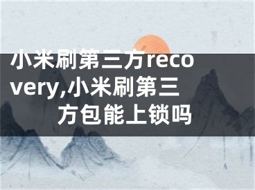 小米刷第三方recovery,小米刷第三方包能上鎖嗎