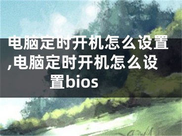 電腦定時開機怎么設置,電腦定時開機怎么設置bios