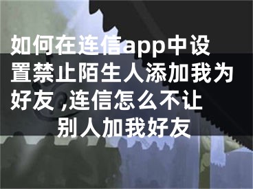 如何在連信app中設置禁止陌生人添加我為好友 ,連信怎么不讓別人加我好友