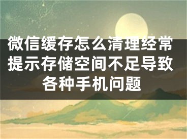 微信緩存怎么清理經(jīng)常提示存儲空間不足導致各種手機問題