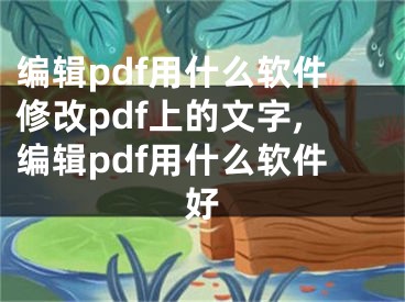 編輯pdf用什么軟件修改pdf上的文字,編輯pdf用什么軟件好