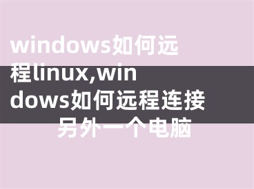 windows如何遠(yuǎn)程linux,windows如何遠(yuǎn)程連接另外一個(gè)電腦