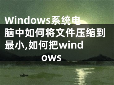 Windows系統(tǒng)電腦中如何將文件壓縮到最小,如何把windows