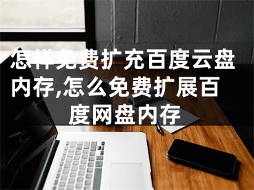 怎樣免費擴充百度云盤內(nèi)存,怎么免費擴展百度網(wǎng)盤內(nèi)存