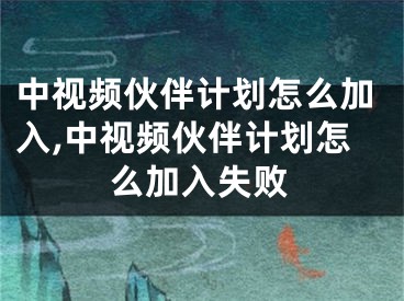 中視頻伙伴計(jì)劃怎么加入,中視頻伙伴計(jì)劃怎么加入失敗