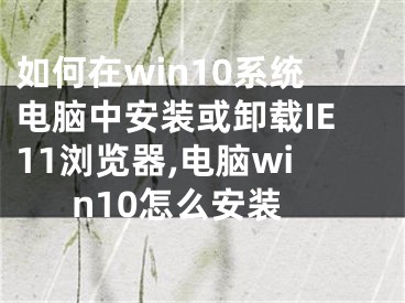 如何在win10系統(tǒng)電腦中安裝或卸載IE11瀏覽器,電腦win10怎么安裝