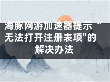 海豚網(wǎng)游加速器提示“無法打開注冊(cè)表項(xiàng)"的解決辦法