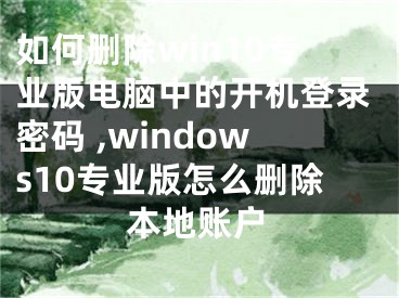 如何刪除win10專業(yè)版電腦中的開機(jī)登錄密碼 ,windows10專業(yè)版怎么刪除本地賬戶