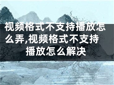 視頻格式不支持播放怎么弄,視頻格式不支持播放怎么解決