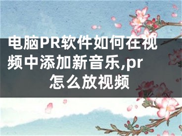 電腦PR軟件如何在視頻中添加新音樂,pr怎么放視頻