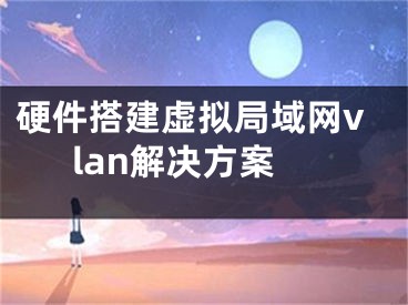 硬件搭建虛擬局域網(wǎng)vlan解決方案