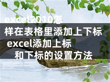 excel2010怎樣在表格里添加上下標(biāo) excel添加上標(biāo)和下標(biāo)的設(shè)置方法