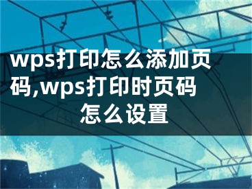 wps打印怎么添加頁碼,wps打印時頁碼怎么設置