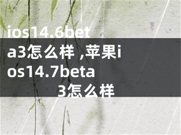 ios14.6beta3怎么樣 ,蘋果ios14.7beta3怎么樣