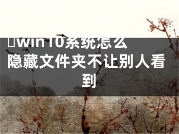 ?win10系統(tǒng)怎么隱藏文件夾不讓別人看到